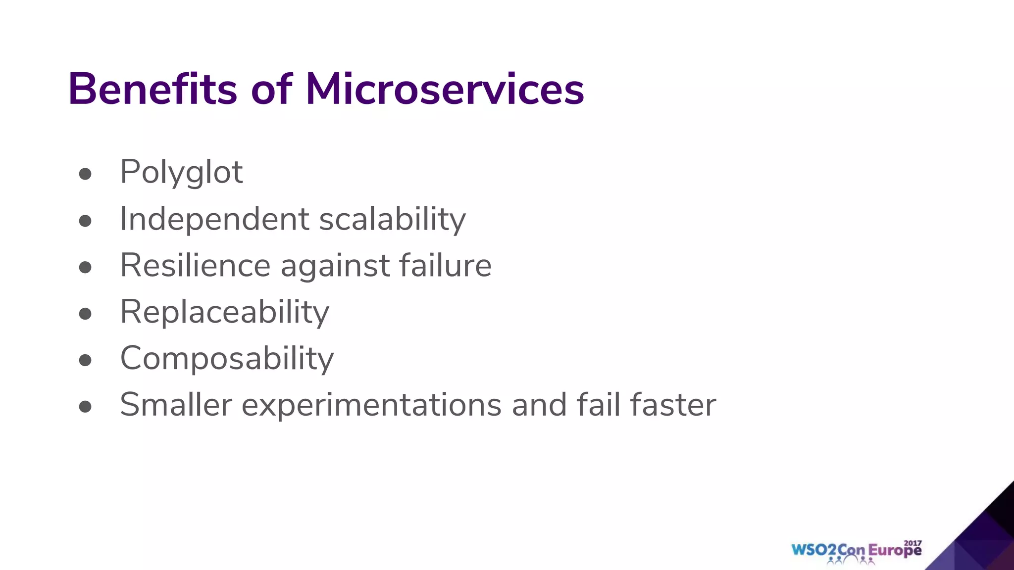 • Polyglot
• Independent scalability
• Resilience against failure
• Replaceability
• Composability
• Smaller experimentations and fail faster
Benefits of Microservices
 