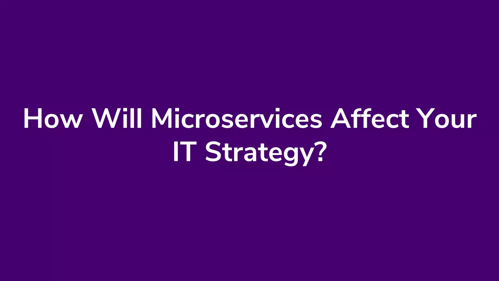 How Will Microservices Affect Your
IT Strategy?
 