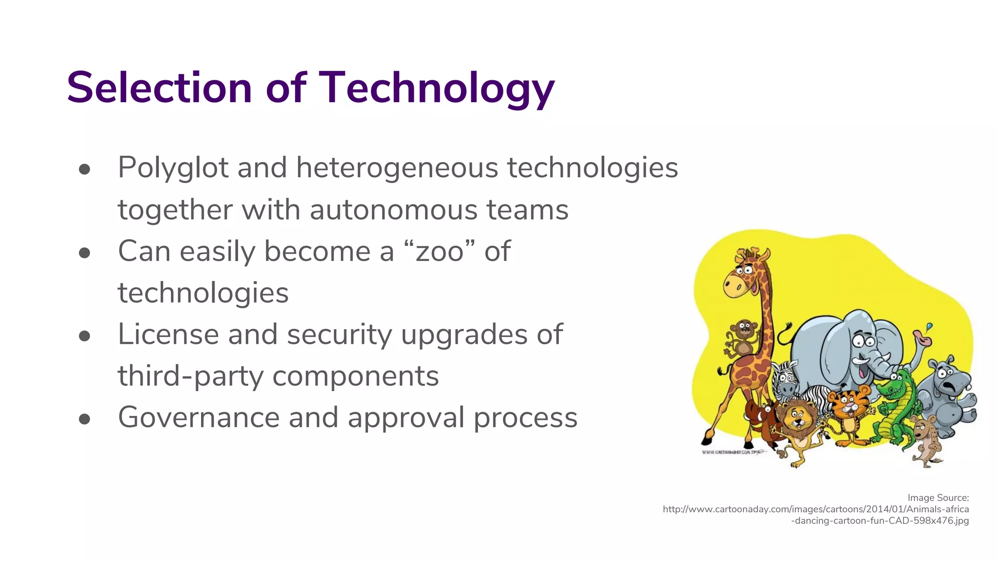 • Polyglot and heterogeneous technologies
together with autonomous teams
• Can easily become a “zoo” of
technologies
• License and security upgrades of
third-party components
• Governance and approval process
Selection of Technology
Image Source:
http://www.cartoonaday.com/images/cartoons/2014/01/Animals-africa
-dancing-cartoon-fun-CAD-598x476.jpg
 