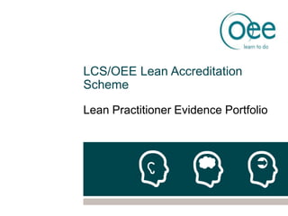 LCS/OEE Lean Accreditation
Scheme
Lean Practitioner Evidence Portfolio
 