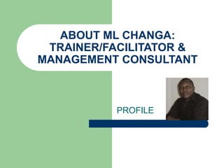 ABOUT ML CHANGA:
TRAINER/FACILITATOR &
MANAGEMENT CONSULTANT
PROFILE
 