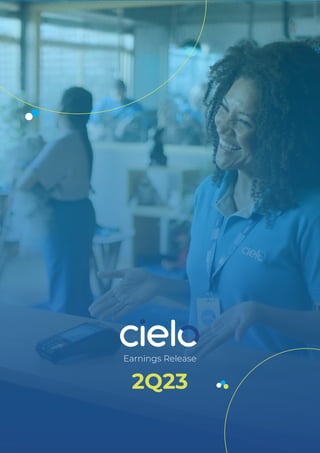 2Q23 Earnings Release 1
Summary
Apresentação.......................................................................................................................................... Erro! Indicador não definido.
1. Destaques.............................................................................................................................................. Erro! Indicador não definido.
2. Resultado por Unidade de Negócio ................................................................................. Erro! Indicador não definido.
2.1. Receita Operacional Líquida .......................................................................................... Erro! Indicador não definido.
2.2. EBITDA........................................................................................................................................... Erro! Indicador não definido.
2.3. Resultado Líquido Consolidado .................................................................................. Erro! Indicador não definido.
2.4. Liquidez e Endividamento.............................................................................................. Erro! Indicador não definido.
3. Cielo Brasil............................................................................................................................................ Erro! Indicador não definido.
3.1. Destaques..................................................................................................................................... Erro! Indicador não definido.
3.2. Desempenho Operacional.............................................................................................. Erro! Indicador não definido.
3.2.1 Volume Financeiro (em R$ Milhões)................................................................. Erro! Indicador não definido.
3.2.2 Volume Financeiro Entre Períodos................................................................... Erro! Indicador não definido.
3.2.3 Base Ativa de Clientes (milhares) ....................................................................... Erro! Indicador não definido.
3.2.4 Produtos de Prazo......................................................................................................... Erro! Indicador não definido.
3.3. Desempenho Financeiro.................................................................................................. Erro! Indicador não definido.
3.3.1 Receitas Operacionais e Yield de Receitas................................................... Erro! Indicador não definido.
3.3.2 Análise dos Custos e Despesas............................................................................. Erro! Indicador não definido.
3.3.3 EBITDA.................................................................................................................................... Erro! Indicador não definido.
3.3.4 Resultado Financeiro .................................................................................................. Erro! Indicador não definido.
3.3.5 Lucro Líquido..................................................................................................................... Erro! Indicador não definido.
4. Cateno .................................................................................................................................................... Erro! Indicador não definido.
4.1. Destaques..................................................................................................................................... Erro! Indicador não definido.
4.2. Desempenho Operacional ............................................................................................. Erro! Indicador não definido.
4.2.1 Volume Financeiro (em R$ Milhões) ................................................................ Erro! Indicador não definido.
4.2.2 Volume Financeiro Entre Períodos .................................................................. Erro! Indicador não definido.
4.3. Desempenho Financeiro................................................................................................. Erro! Indicador não definido.
4.3.1 Receita Líquida................................................................................................................. Erro! Indicador não definido.
4.3.2 Análise dos Custos e Despesas............................................................................ Erro! Indicador não definido.
4.3.3 Resultado Financeiro .................................................................................................. Erro! Indicador não definido.
4.3.4 Lucro Líquido.................................................................................................................... Erro! Indicador não definido.
5. Anexos..................................................................................................................................................... Erro! Indicador não definido.
5.1. Desempenho Gerencial 4T22 – Padrão Cosif (Não Auditado)............... Erro! Indicador não definido.
Earnings Release
2Q23
 