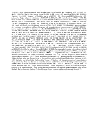 SÄBY(#57,8.9.1673),landshövding,till Säby,Helle-kis,Edeby,Lövås,Nordkärr &tc °Stockholm 1632 +4.2.1702 (x)1
Genève 1.3.1655,fs Nils P(14),den yngre xAnna STAKE(110) EL VI.6,24. 287. Magdalena MICHAELI °23.3.1638
+Lamhult 15.6.1669,fa Jacques x Madeleine de la VESPIÈRE. 288. Ohtrave[sic]FRESE,z.Köthen,Lt x1,fs
Johan,z.Süd-Weijhe u.Campen xCatharina v.ROTTORP EL II.186,187. 289. Maria Dorothea v.VOGT +1692. 290.
Georg-Heinrich v.der GROEBEN,z.Bäslack,Jesau,Peterkehmen,Wöterkeim;Landdrost v.Marienwerder u.Riesenburg
°Bäslack 4.2.1630 +Marienwerder 6.2.1697 SCH XXI.129. 291. Barbara Dorothea v.GATTENHOFEN °Norkitten
15.4.1635 +Marienwerder 16.10.1694. 384. BEAMISH cf.IFR 86. 385. Catherine ,of Ballymoden test 30.3.1642.
386. Francis BERNARD of ACORNBANK [note the ACORN CREST SHIELD OF MIDDLETON surrogates illegal,
they surely are obsessed seed and bank thieves and oak leaves just do not become them, ref.: ADOLF HITLER’s
famous exclamation about on-Germanic so-called INDO-EUROPEAN in their own opinion LATVIANS: “OAK
LEAVES, OAK LEAVES, WHOEVER THE HELL GAVE THEM OAK LEAVES!” IN THE SECOND WORLD
WAR, SOURCE NEEDED, THEIR SITUATION IS PERFECTLY TORRID FORM OUR PERSPECTIVE ALSO,
IT IS A NEW CREATION PEETER LEPPIK SEEMS TO FAVOR HAVING RUN ABOUT GATHERING
ACORNS AND TALKING ABOUT THEM SINCE THE EARLY 1980s, HOW HE WAS RAISED TOTALLY
WRONG BY HIS SO CALLED MOTHER, NOW WE SHALL LEARN HE IS GENETICALLY HIS
GRANDMOTHER’S ONLY AND THAT HIS MOTHER HAS ATTACKED BOTH HIM AND HER AS A
PARASITE FINANCIAL STILL LIVING ON HER ASSETS AND EXPLOITING THE SON FOR EXTRA
INCOME ALSO DOING NOTHING, BLOMBERG ALSO, AND ALSO MENTALLY AND PHYSICALLY LAZY
AND ECCENTRIC, IT IS BEYOND ECCENTRICITY, AS CONCEPT/KONZEPT “JEWISH-PRINCESS” in the
way there is also RED ARMY FACTION, KOVENTRIEREN and also BAADER MEINHOF GANG to ALFRED
AND ISABEL BADER, her relatives through DOUGLAS BADER, having attacked both ways, her and him both and
note the funds may well be stolen the bankerBADER having been a usurerchurchman related to DOUGLAS including
in Hollywood UDO LEPPIK as relatives MICHAEL DOUGLAS, his problem not ours] Castle Mahoncf BP 169(v
°Bandon,E)-naamgenoot,niet LG1952 was married to Elizabeth Freke (?-?). Latter was daughterof William Freke of
Shroton, Dorset, England (1577-?). Francis Bernard of Ludlow (1663-1731) who was married to Anne Swaine (?-?).
William Freke’s father was Thomas Freke of Shroton Manor who was Knight and Teller of the Exchequer (1563 -
1633), his father was Robert Freke, Auditor of the Treasury (?-?) whose wife his mother was Ann Swayne, Heiress.
They cannot stay there and they are to surrender Estonian Credit Union Toronto founding bank records, own,
MIDDLETONS included, and also business records to theirPOLITICAL PARTY CATERERS AND AIRLINES. Sir
Francis Bernard’s father was a Knight from Westmorland, Cumbria, England (?-?) married to a Hannah Pilkington ,
daughter of Sir John Pilkington. Anne Swayne was daughter of Sir John Swayne of Dorset married to her mother
Elizabeth Taylor, Heiress to the John Taylor of Coleman Street, London, and Burton Bradstock, Dorset (?-?).
 