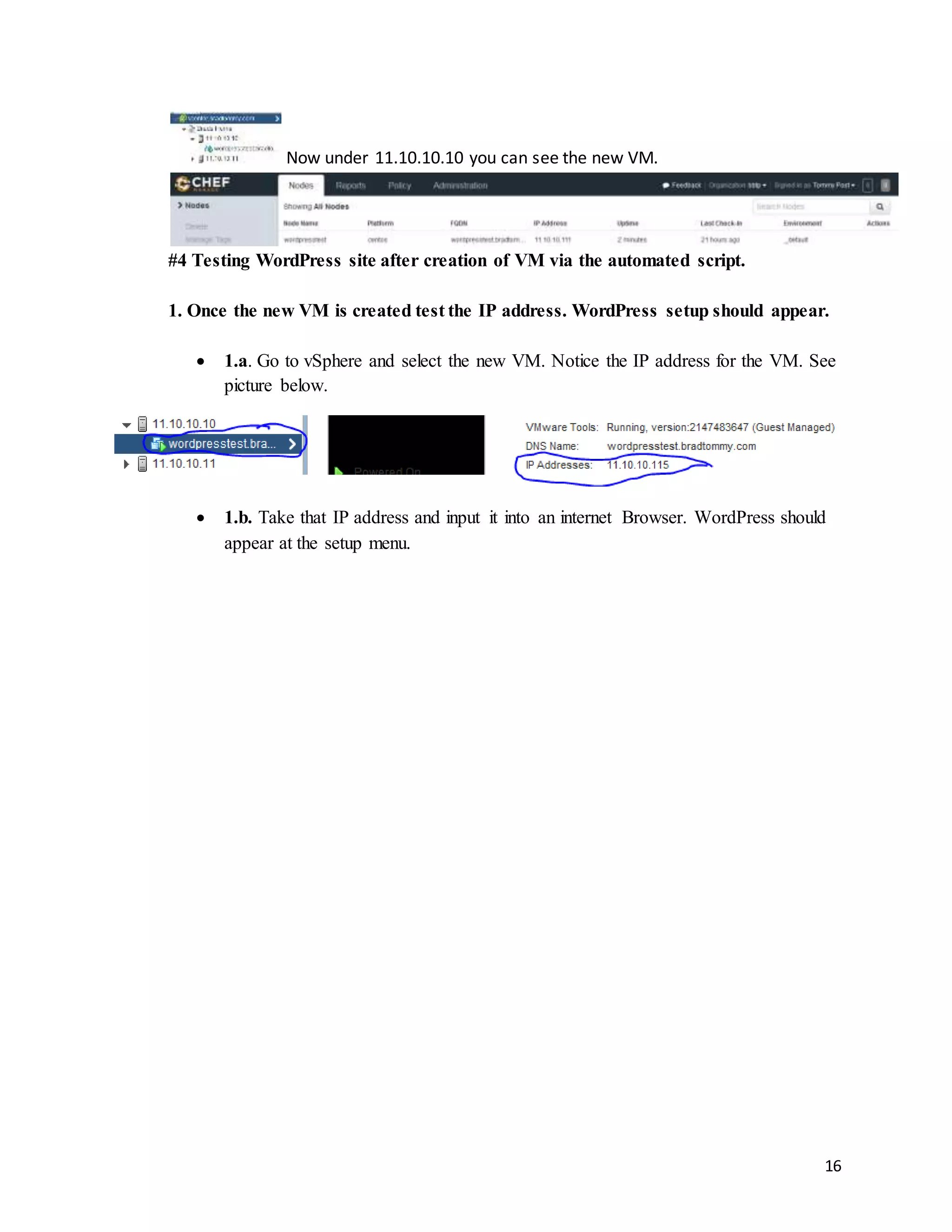 16
Now under 11.10.10.10 you can see the new VM.
#4 Testing WordPress site after creation of VM via the automated script.
1. Once the new VM is created test the IP address. WordPress setup should appear.
 1.a. Go to vSphere and select the new VM. Notice the IP address for the VM. See
picture below.
 1.b. Take that IP address and input it into an internet Browser. WordPress should
appear at the setup menu.
 