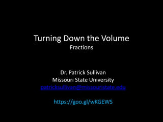 Turning Down the Volume
Fractions
Dr. Patrick Sullivan
Missouri State University
patricksullivan@missouristate.edu
https://goo.gl/wKGEWS
 