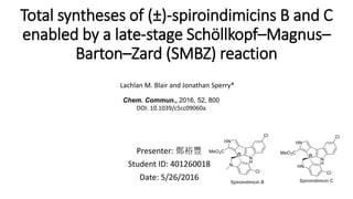 Total syntheses of (±)-spiroindimicins B and C
enabled by a late-stage Schöllkopf–Magnus–
Barton–Zard (SMBZ) reaction
Presenter: 鄭裕豐
Student ID: 401260018
Date: 5/26/2016
Lachlan M. Blair and Jonathan Sperry*
Chem. Commun., 2016, 52, 800
DOI: 10.1039/c5cc09060a
 