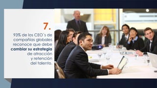 93% de los CEO´s de
compañías globales
reconoce que debe
cambiar su estrategia
de atracción
y retención
del talento.
7.
 