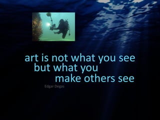 art is not what you see
Edgar Degas
but what you
make others see
 