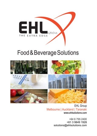 Food&BeverageSolutions
EHL Group
Melbourne | Auckland | Taranaki
www.ehlsolutions.com
+64 6 755 2400
+61 3 9849 1928
solutions@ehlsolutions.com
GROU
P
 