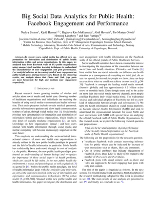 Big Social Data Analytics for Public Health:
Facebook Engagement and Performance
Nadiya Straton1
, Kjeld Hansen1,2,3
, Raghava Rao Mukkamala1
, Abid Hussain1
, Tor-Morten Grønli2
Henning Langberg 3
and Ravi Vatrapu1,2
{nsr.itm,rrm.itm,ah.itm,rv.itm}@cbs.dk1
, {hankje,tmg}@westerdals.no2
, henninglangberg@gmail.com3
1
Centre for Business Data Analytics, Dept. of IT Management, Copenhagen Business School, Denmark
2
Mobile Technology Laboratory, Westerdals Oslo School of Arts, Communication and Technology, Norway
3
CopenRehab, Dept. of Public Health, University of Copenhagen, Denmark
Abstract—In recent years, social media has offered new op-
portunities for interaction and distribution of public health
information within and across organisations. In this paper, we
analysed data from Facebook walls of 153 public organisations
using unsupervised machine learning techniques to understand
the characteristics of user engagement and post performance.
Our analysis indicates an increasing trend of user engagement on
public health posts during recent years. Based on the clustering
results, our analysis shows that Photo and Link type posts
are most favourable for high and medium user engagement
respectively.
I. INTRODUCTION
Recent research shows growing number of studies and
articles about social media and health care. Growing number
of healthcare organisations and individuals are realising the
beneﬁts of using social media to communicate health informa-
tion. Their main purposes include to train medical personnel,
provide information to patients and allow rapid communication
in times of crises, through social media sites [1]. Social media
provides new opportunities for interaction and distribution of
information within and across organisations, which results in
new kinds of socially mediated organisations [2]. As such,
knowledge on how organisations spread - and how users
interact with health information through social media and
mobile computing will become increasingly important in the
near future.
This emphasis on understanding the socio-technical inter-
actional contexts of users and health care organisations is
already evident in the new public health paradigm in general
and the ﬁeld of health informatics in particular. Public health
has traditionally been understood through its unit of analysis
i.e. the public; However, the new public health paradigm goes
beyond an understanding of human biology and recognizes
the importance of those social aspects of health problems,
which are caused by life styles. In the new public health the
environment is social and psychological as well as physical [3]
as quoted in [4]. Within the public health paradigm, the ﬁeld
of health informatics deals with the structures and processes,
as well as the outcomes involved in the use of information and
information and communication technologies (ICTs) within
health [5, p.501-502]. Situated within new public health and
health informatics, this paper investigates the distribution and
user engagement with health information on the Facebook
walls of the ofﬁcial portals of Public Healthcare Services.
Social and health scientists have shown considerable interest
in investigating the importance of the connection between our
social lives and health situations. Christakis and Fowler [6]
have studied how our social networks can inﬂuence our health
situation as a consequence of everything we think, feel, do, or
say can spread far beyond the people we know...they can help
us to achieve what we could not achieve on our own [6, p.30-
31]. Facebook is amongst the leading social media network
channels globally and has approximately 1.5 billion active
users on monthly basis. Even though users tend to be active
on more than one social media network channels, most people
consider Facebook their social media home. The widespread
societal and individual adoption of Facebook has led to a new
kind of relationship between people and information [7]. We
term the health information shared on social media platforms
as Socially Shared Health Information (SSHI) and seek to
understand the organisational rationale for using SSHI and
user interactions with SSHI with special focus on analysing
the ofﬁcial Facebook wall of Public Health Organisations. In
this research work, we explore the following research question
and propositions:
What are the key characteristics of post performance
of the Socially Shared Information on the Facebook
walls of Public Health organisations?
The following are the propositions for the research question.
• Healthcare Facebook walls contain interesting informa-
tion for public which can be indicated by increase of
user interactions such as shares, likes and comments.
• Out of several attributes that indicate engagement of
Facebook posts, Page Likes is likely to be related to the
number of Post Likes and Post Shares.
• Facebook posts with visual content such as photo and
video are supposed to be more engaging than posts with
only text content.
The rest of the paper is organised as follows. In the next
section, we present related work and then a brief description of
the research methodology adopted for this work is presented
in sec. III. The main results of our analysis are presented in
sec. IV and ﬁnally we conclude in sec. V.
 