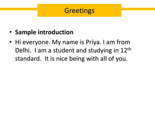 • Sample introduction
• Hi everyone. My name is Priya. I am from
Delhi. I am a student and studying in 12th
standard. It is nice being with all of you.
Greetings
 