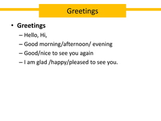 • Greetings
– Hello, Hi,
– Good morning/afternoon/ evening
– Good/nice to see you again
– I am glad /happy/pleased to see you.
Greetings
 