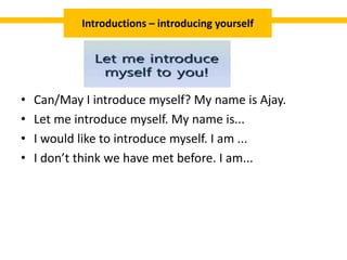 • Can/May I introduce myself? My name is Ajay.
• Let me introduce myself. My name is...
• I would like to introduce myself. I am ...
• I don’t think we have met before. I am...
Introductions – introducing yourself
 