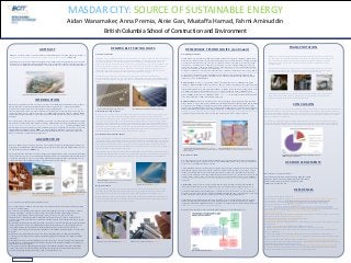 RESEARCH POSTER PRESENTATION DESIGN © 2012
www.PosterPresentations.com
The purpose of this case study is to provide awareness on the different types of renewable technologies, methods of
transportation and architectural design behind the world’s first low carbon city known as Masdar City.
With increased rate of global development and high levels of pollutant emissions and greenhouse gasses, the world
must turn to new, efficient and practical sustainable technologies to battle climate change and prepare the world for a
post fossil fuel era. Masdar has taken the initiative to create a future city to be a role model for a sustainable future.
INTRODUCTION
ABSTRACT RENEWABLE TECHNOLOGIES TRANSPORTATION
REFERENCES
ACKNOWLEDGEMENTS
British Columbia School of Construction and Environment
Aidan Wanamaker, Anna Premia, Ainie Gan, Mustaffa Hamad, Fahmi Aminuddin
MASDAR CITY: SOURCE OF SUSTAINABLE ENERGY
RENEWABLE TECHNOLOGIES (continued)
1. The Mastar Institute (www.masdar.ac.ae)
2. Foster+Partners, Sizing and Location http://www.fosterandpartners.com/projects/masdar-development/
3. Foster+Partners, Description http://www.fosterandpartners.com/projects/masdar-development/
4. Foster+Partners, Sustainablility http://www.fosterandpartners.com/projects/masdar-institute/
5. Masdar (2015) Masdar City Solvar PV (www.masdar.ae)
6. Future Build: http://www.thefuturebuild.com/case-study/masdar-turns-to-suns-heat-to-cool-buildings
7. MarketWatch, Wall Street Journal (January 16, 2012). Masdar City Testing TVP Solar’s High-0Vacuum Flat Solar
Thermal Panels for Air-Conditionnghttp://www.tvpsolar.com/index.php?context=news-
home&liv2=news&id_news=14
8. Shahan, Zachary (2014). Largest Single-Unit Concentrated Solar Power Plan In the World- Shams 1 (CT Exclusive).
Clean Technic, January 18th, 2014. www.cleantechnica.com
9. Youtube video: Masdar: The City of the Future by Fully Charged
(https://www.youtube.com/watch?v=NIaz61zpLfs)
10. Norden, B. (ed.) Geothermal Energy Utilization in Low-Enthalpy Sedimentary Environments, Scientific Technical
Report STR11/06
11. GRID. (www.gridmag.org). UAE LOOKS TO GEOTHERMAL (May 2015)
12. Shekhar, Shashank (2010). Masdar drilling two geothermal energy wells. Emirates 24/7
13. Shamma, H. Direct-use of geothermal energy: an overlooked energy efficiency resource. RG Thermal Energy
Solutions, Cleanergy.net
14. Masdar, A Mubadala Company. Renewable Energy Water Desalination Programme. www.masdar.ae
15. Bnc.- United Arab Emirates (www.bncnetwork.net). Hydrogen Power Plant with Desalination Element- Masdar
City
16. Summary of YouTube video: Hydrogen Power Abu Dhabi (https://www.youtube.com/watch?v=RU7ngSzoRr0)
17. Melzer, L (2012). Carbon Dioxide Enhanced Oil Recovery (CO2-EOR): Factors Involved in Adding Carbon Capture,
Utlization and Storage (CCUS) to Enhanced Oil Recovery
18. Summary of YouTube video: Hydrogen Power Abu Dhabi (https://www.youtube.com/watch?v=Il0Dw3vfjZk)
19. Carvalho S (2011). Masdar delays $2.2 billion joint venture with BP. Reuters- Abu Dhabi (January 18, 2011)
20. Masdar, A Mubadala Company. Power Innovation- Sustainable Report 2013
This city is 640-hectare project features mixed-use, low-rise, high-density development, Masdar City includes the
headquarters for the International Renewable Energy Agency and the recently completed Masdar Institute as well as
a Global technology company, SEIMENS. [2]
The masterplan for this development is said to be designed to be highly flexible, to allow it to benefit from emergent
technologies and to respond to lessons learnt during the implementation of the initial phases. This development is an
experiment while setting out a goal for a better future. While, Masdar's design represents a specific response to its
location and climate, the underlying principles are applicable anywhere the world. [3]
Some of the Passive sustainable strategies implemented are:
The city grid is angled to minimise solar penetration of the streetscape. It also helps capture and funnel prevailing
winds, to cool the masterplan.
The orientation of the buildings was designed to optimise street shading and provide overshadowing to adjacent
buildings, which helps to keep them cool. The design of the façade means that, while buildings are in close
proximity to their neighbours, there is still a feeling of privacy, as they do not overlook each other.
Insulated facades to all buildings within the masterplan and balconies with solar screens in residential blocks
provide protection from direct solar access. In the atria, a thermal stack and exposed thermal mass help to provide
passive cooling.
Each building contains advance environmental systems to maximise comfort whilst minimising energy usage. These
include advanced fan coil units; active chilled beams with air sensing technology to reduce air change rates; low
energy lighting fittings; advanced frictionless chillers and full heat and coolth recovery from exhaust air.
A rooftop PV array helps provide the electricity requirements of the buildings whilst shading the roof to limit solar
heat gains.
Potable water usage was minimised, using low flow fixtures and fittings. Water was then recycled, including
condensate for non-potable water uses. Species used in landscaping were carefully chosen to minimise irrigation
requirements
Landscaping and ecology were used intelligently across the streetscape to provide both shade and cooling through
the natural process of evapotranspiration. To minimise the impact of the development, Masdar is an example of a
high-density, low-rise development.
Arabic geometry was used widely throughout the design of the buildings, including in the privacy and shading
screens on the balconies and in the detailing of the facades. A windtower in the courtyard draws upon historic
precedent, whilst using the latest technologies to help cool the external area. [4]
Low-Enthalpy Geothermal
In 2010, Masdar City started their geothermal development with their first couple low-enthalpy geothermal wells.
Situated at the sedimentary basins along the Arabian Gulf, studies have confirmed that the low-enthalpy geothermal
potential is quite significant and often overlooked. Geothermal resources are classified by the reservoir potential
alone, where a low-enthalpy reservoir temperature is between 90°C to 150°C and high-enthalpy reservoir would
correspond to the 150°C to 300°C. [10] With an average of fluid temperature of 95°C and considerably high flow
rates out of the well, the low-enthalpy resource at Masdar City is ideal to supplement the district cooling in the city’s
development. In addition, it was announced in 2013 that they are planning to build the first large-scale geothermal-
powered water desalination plant, which will be operational by 2020. [11] With UAE’s known high carbon footprint
per capita, where up to 60-70% is due to high demands for desalination and air conditioning, harnessing this
geothermal energy for these applications could make this one of the most attractive renewable and economically
viable energy sources in the Middle East.
District Cooling: A closed loop of 2 geothermal wells was installed with a flow rate of 100kg/sec and depths
reaching to 2,800m and 4,500m for the respective wells. The 95°C fluids are extracted from deep aquifers below the
ground which have been heated from the earth’s core. The useful heat energy is then transported to the central high-
efficient chiller plant where it would supply and distribute 4°C chilled water into the district cooling network for the
city. Masdar is looking to produce 5MW of power to power the air conditioning system at Masdar City.[12]
Reykjavik Geothermal, the project’s consultant company, calculated that there is a potential for one of the wells to
produce ~10MWth (with a flow rate of 100kg/sec at 100°C, and ∆T of 30°C. With an absorption chiller with a COP
of 0.7, this would equate to 1MW of electricity in savings. [13]
Desalination Plant: Currently, the desalination project is in the pilot phase of the development, where research is
being conducted to explore energy and cost efficient next generation desalination technologies that would be suitable
to be powered by low-enthalpy geothermal energy. Generally, desalination of seawater requires the use of large
amounts of energy but Masdar has set a target to consume less than 3.6kWh per 1 m3 of produced water. The water
will be produced through membrane-based seawater desalination. Currently the test plants are providing 1,500 m3 of
potable water per day, which is enough for 500 homes. [14] In an area where 40% of the world’s desalination water
is produced, a project of this size would be revolutionary for the region in terms of energy consumed.
Hydrogen Power Plant
One of the bigger projects that are currently in the planning stages is the first commercial-scale hydrogen fuelled
power plant. The hydrogen power plant, which is a joint venture with BP, will also incorporate carbon capture and
storage on top of producing clean energy to the city.
Around 100 million cubic feet of natural gas will be piped into the hydrogen power plant every day, where it will be
transformed into hydrogen and carbon dioxide components. [15] The first step of the process would be to remove
substances like sulphur from the gas; thereafter the gas will enter a reformer and combusted with steam at high
pressure to form synthesis gas. The syngas will go through a reaction and move on to the CO2 removal towers where
it will be split into a hydrogen and carbon dioxide. The hydrogen portion will then be burnt to produce 400MW of
clean energy, which is a considerable 5% of all Abu Dhabi’s power generation. The main emissions would be water
vapour. [16]
Captured CO2: After the removal of carbon dioxide from the syngas, the capture carbon dioxide will then be
transported by pipeline and sent to the oilfields in the region. The carbon dioxide gas will be injected into oil
production wells for pressure maintenance, where it will be permanently stored in the oilfield’s formation. Natural
gas, which would normally be used for this purpose, would then be free for domestic use or exports instead. The
potential for capturing carbon dioxide is significant and Masdar calculates that up to 1.7 million tonnes of CO2 would
be removed per year. This is equivalent to removing all of the cars form the road in Abu Dhabi.
Another advantage is the ability for CO2 injection to maximize oil recovery in the formation. The CO2 would be
injected into the exhausted oil fields where it would mix and release more oil from the formation.[17] Masdar
suggest that an additional of 100 million barrels of oil could be recovered in a typical oil field, which would increase
Abu Dhabi’s reserve to an additional two billion barrels.[18]
With some delays, the project is due to start in 2018 and is budgeted to cost about $2 billion. [19]
ARCHITECTURE
CONCLUSION
Masdar City is revolutionizing the transportation system by becoming the first ever ‘carbon neutral
city’. The city has completely eliminated vehicles that operate on fossil fuels by replacing them with
Personal Rapid Transit systems and other types of vehicles that operate entirely on alternative
energy. By doing this, the city reduces carbon emissions and produces a pedestrian-friendly
environment. [20]
The PRT systems are driverless vehicles that are controlled by navigation systems are powered by
lithium-phosphate batteries and use magnets mounted on the track pathways for identifying the
position and detecting obstacles. They move up to 60km on a 90-minute charge.
Mitsubishi Electric Vehicles: the EV is a piolet project that uses Mitsubishi motor electric vehicles
that are powered by a 16kWh lithium-ion battery. They use rapid charging stations that could
charge the vehicles from empty in approximately 40 minutes.
Solar Photovoltaic Plant
The Masdar City Solar Photovoltaic Plant consists of 87,780 multi-crystalline and thin film solar panels, making
it the largest of its kind in the Middle East. It generates 17,564 MWh of energy annually and offsets carbon
emission by 15,000 tonnes annually.[5] About 80% of the solar panels were supplied by First Solar, who
produces thin-film solar panels that are low in production costs. However, thin-film solar panels generate less
electricity than traditional silicon-based solar panels, hence why the remaining 20% of the plant is made of
multi-crystalline panels to achieve balance in material cost and efficiency. Suntech, a company in China
specializing in photovoltaic panels, is the supplier of the multi-crystalline solar panels in Masdar City. Any
excess power from this plant will also be used to power Abu Dhabi’s power grid.[6]
The photovoltaic (PV) plant has hit all performance targets in the first two years of its operations,
demonstrating that utility-scale PV plants in the region are viable. Masdar said today. Since operations began,
the plant has saved 24,000 tons in CO2 emissions, which is the equivalent of taking 3,300 cars off Abu Dhabi's
roads.
Solar Thermal Cooling Technology
Masdar city is also a pioneer in the technology of double-effect solar thermal cooling system. Typical “green”
solar thermal cooling system utilizes electricity generated from solar panels to run the compressors in
conventional air conditioning systems. Masdar City’s solar thermal cooling research utilizes the heat collected
from PV plants to activate a chemical process that involves a mixture of water and special salts (eg. lithium
chloride) to produce chilled water. The product of this thermochemical process is transported through active
chilled beams to provide a sustainable cooling system in buildings. Masdar has been working with TVP Solar, a
Swiss company providing its MT-Power high vacuum flat solar thermal panel for the plant, to harness energy to
run the thermo-chemical process. This technology is expected to provide 70% solar-to-cooling conversion
efficiency operating at 180°C to drive a double-effect absorption chiller.[7]
Concentrated Solar Power Plant- Shams 1
Another one of Masdar’s renewable energy project was the Shams 1 that was completed in 2013. The Shams 1
is the largest single-unit concentrated solar power (CSP) plant in the world. The 100MW grid-connected power
plant creates energy by using parabolic mirrors to track, capture and concentrate heat onto pipes carrying oil
with temperatures reaching up to 400°C. The oil goes on to heat the water which is turned into steam and
turns a turbine that creates the electricity for 2000 homes. The heat can also be stored and saved in a thermal
tank of oil that would retain the thermal energy. [8]
With relatively higher cost than solar photovoltaics, the CSP system has a less influence on short-term drop of
sunlight which would yield fewer fluctuations in electricity output. The system is also able to use natural gas as
booster heaters for production at night and on cloudy days. They allowable maximum is just 600,000 btu.
Rooftop Solar Panels
To capture additional energy, Masdar has installed rooftop solar panels on all of their buildings. In a region
with such high solar intensity, these panels are able to produce up to 1MW of extra power which is up to a
third of used electricity. These are also sufficient to support high energy labs at the Masdar City. [9]
Masdar continues to conduct research aiming to improve and optimizing their systems and to minimize decay
of these technologies with heat. Currently they have several pilot products that undergo testing and once an
optimize solution is achieved, will go on to commercialize it.
Masdar City is a planned city located 17 kilometers south-east of Abu Dhabi, United Arab Emirates. Development
began in 2008 and is constructed by the Mubdala Development Company, which is owned by the Abu Dhabi
government. Currently in completion of the first phase of development, Masdar City is designed to be the world’s
first zero-carbon and zero waste city in the world, where it will entirely rely on renewable energy with solar power
energy being the main source. The city is planned to cover 6,000 square kilometers, hosting up to 45,000 to 50,000
residents and attracting 1,500 businesses upon completion between 2020 and 2025. The project is expected to cost
$15 billion.
One of the objectives of the project is to establish the city to be home to cutting- edge tech research and development
and be the base for clean energy tech companies worldwide. Masdar Institute of Science and Technology, created in
collaboration with Massachusetts Institute of Technology, is the world’s first graduate –level university that would be
dedicating and focusing on advanced energy and sustainable technologies. [1] Masdar City will also be home to the
International Renewable Energy Agency (IRENA), an intergovernmental organization to promote adoption and
sustainable use of renewable energy. These activities will position Masdar City to be an international hub and set
them as world leaders of sustainable energy in the future.
Figure 12: Geothermal Cooling District Schematic: Shamma, H. Direct-use of
geothermal energy: an overlooked energy efficiency resource. RG Thermal Energy
Solutions, Cleanergy.net
Figure 13 Geothermal Diagram: Shamma, H. Direct-use of geothermal energy: an
overlooked energy efficiency resource. RG Thermal Energy Solutions, Cleanergy.net
Figure 14 Proposed Hydrogen Plant Schematic:
Figure 6: Plan-View Photovoltaic Plant: www.environmena.com Figure 7: Masdar’s Photovoltaic Plant www.renewableenergymagazine.com
Figure 9: Masdar City CSP Plant from www.masdar.ae
Figure 8: CSP schematic Lewis, Aidan. Harnessing desert sun to power Europe. BBC
News, Ourzazate, Morocco (December 4, 2011)
Figure 10: Solar Panels on Masdar City buildings from www.masdar.ae Figure 10: Solar Panels on Masdar City buildings from www.masdar.ae
Figure 1: Masdar City Layout-Masdar, A Mubadala Company. Power Innovation- Sustainable Report 2013
We would like to extend special thanks to:
Andrea Linsky, Program Head, Sustainable Energy Management, BCIT
Olga Petrov, Instructor, Environmental Engineering Instructor, BCIT
Nardine Al-Yazdi, Promotional Director, Abu Dhabi, UAE
Laith Hussain , Abu Dhabi, UAE
Going into the second phase of development, the Masdar City project has already achieved so much in the world of
sustainable technology in such a small time frame, receiving applauds and recognition from the global community,
as well as setting important milestones in the field. There have been many skeptics questioning the realistic benefits
of such endeavors and the application of these ideas to existing cities, who financially and politically are unable to
support such projects and investments.
It is important to recognize that the main objective of Masdar City is to have a hub to transfer and market well-
crafted, and fully-tested new technologies around the globe. Hopefully, the success of Masdar City will show the
world the practicality and feasibility of a sustainable community, which would result to other cities to follow suit.
Figure 18: Masdar City Clean Energy Potential for the Future (Technologies Covered); over
530MW of energy from renewable sources
Figure 2: Residential Low-rise
http://3.bp.blogspot.com/-
05hvV0B4Mu4/UPrhAq0o8KI/AAAAAAAAAOw/2QBif1a
Kbis/s1600/fdgdf.jpg
Figure 3.1: Masdar Headquarters,
http://www.carboun.com/sustainable-design/masdar-
headquarters-the-first-positive-energy-building-in-the-middle-east/
Figure 3.2: Masdar Headquarters Wind Predictions,
http://www.carboun.com/sustainable-design/masdar-
headquarters-the-first-positive-energy-building-in-the-middle-east/
Figure 3.3: Masdar’s Community Passive Cooling System
http://www.carboun.com/wp-
content/uploads/2011/09/Masdar-Institute-Wind-
Tower1.jpg
 