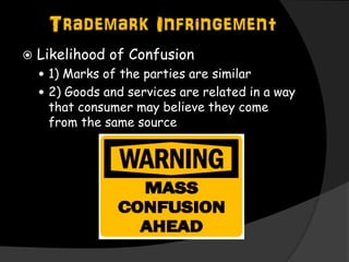 Trademark Infringement
 Likelihood of Confusion
 1) Marks of the parties are similar
 2) Goods and services are related in a way
that consumer may believe they come
from the same source
 