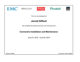 This is to acknowledge that
Jerrod Sifford
has completed the following Instructor-Led Training Course
Connectrix Installation and Maintenance
June 01, 2015 - June 05, 2015
Offering ID: 00664328 Course Number: MR-7CP-CONNXIM
 
