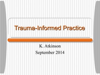 Trauma-Informed PracticeTrauma-Informed Practice
K. Atkinson
September 2014
 