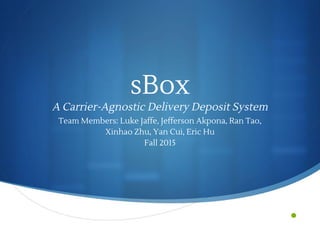 •
sBox
A Carrier-Agnostic Delivery Deposit System
Team Members: Luke Jaffe, Jefferson Akpona, Ran Tao,
Xinhao Zhu, Yan Cui, Eric Hu
Fall 2015
 