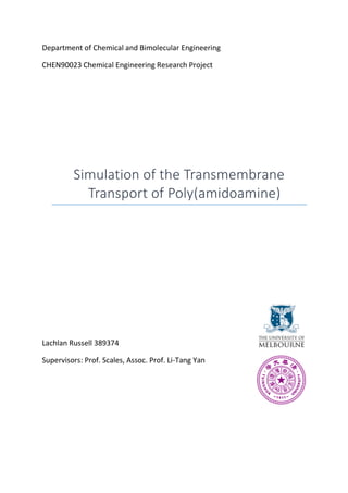 Department of Chemical and Bimolecular Engineering
CHEN90023 Chemical Engineering Research Project
Simulation of the Transmembrane
Transport of Poly(amidoamine)
Lachlan Russell 389374
Supervisors: Prof. Scales, Assoc. Prof. Li-Tang Yan
 