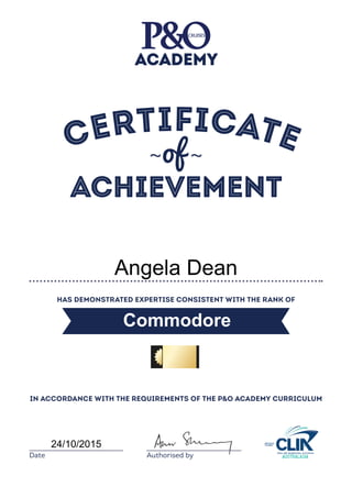 Certificate
Has demonstrated expertise consistent with the rank of
in accordance with the requirements of the P&O Academy Curriculum
Date Authorised by
ACADEMY
~of ~
Achievement
Commodore
24/10/2015
Angela Dean
 