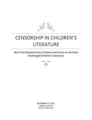 CENSORSHIP IN CHILDREN’S
LITERATURE
Real Time Reactions from Children and Teens on the Most
Challenged Children’s Literature
DECEMBER 15, 2015
KIMBERLY HUFFORD
Advisor: Cathy Fennel
 