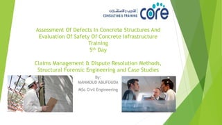 Assessment Of Defects In Concrete Structures And
Evaluation Of Safety Of Concrete Infrastructure
Training
5th Day
Claims Management & Dispute Resolution Methods,
Structural Forensic Engineering and Case Studies
By:
MAHMOUD ABUFOUDA
MSc Civil Engineering
 