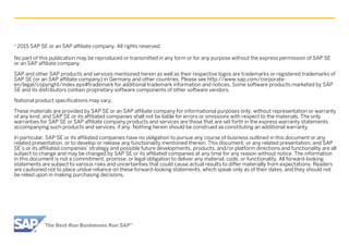 2015 SAP SE or an SAP affiliate company. All rights reserved.
No part of this publication may be reproduced or transmitted in any form or for any purpose without the express permission of SAP SE
or an SAP affiliate company.
SAP and other SAP products and services mentioned herein as well as their respective logos are trademarks or registered trademarks of
SAP SE (or an SAP affiliate company) in Germany and other countries. Please see http://www.sap.com/corporate-
en/legal/copyright/index.epx#trademark for additional trademark information and notices. Some software products marketed by SAP
SE and its distributors contain proprietary software components of other software vendors.
National product specifications may vary.
These materials are provided by SAP SE or an SAP affiliate company for informational purposes only, without representation or warranty
of any kind, and SAP SE or its affiliated companies shall not be liable for errors or omissions with respect to the materials. The only
warranties for SAP SE or SAP affiliate company products and services are those that are set forth in the express warranty statements
accompanying such products and services, if any. Nothing herein should be construed as constituting an additional warranty.
In particular, SAP SE or its affiliated companies have no obligation to pursue any course of business outlined in this document or any
related presentation, or to develop or release any functionality mentioned therein. This document, or any related presentation, and SAP
SE’s or its affiliated companies’ strategy and possible future developments, products, and/or platform directions and functionality are all
subject to change and may be changed by SAP SE or its affiliated companies at any time for any reason without notice. The information
in this document is not a commitment, promise, or legal obligation to deliver any material, code, or functionality. All forward-looking
statements are subject to various risks and uncertainties that could cause actual results to differ materially from expectations. Readers
are cautioned not to place undue reliance on these forward-looking statements, which speak only as of their dates, and they should not
be relied upon in making purchasing decisions.
©
 