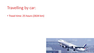 Travelling by car:
• Travel time: 25 hours (2634 km)
 