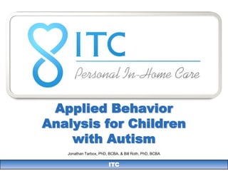 Applied Behavior
Analysis for Children
    with Autism
   Jonathan Tarbox, PhD, BCBA, & Bill Roth, PhD, BCBA


                         ITC
 