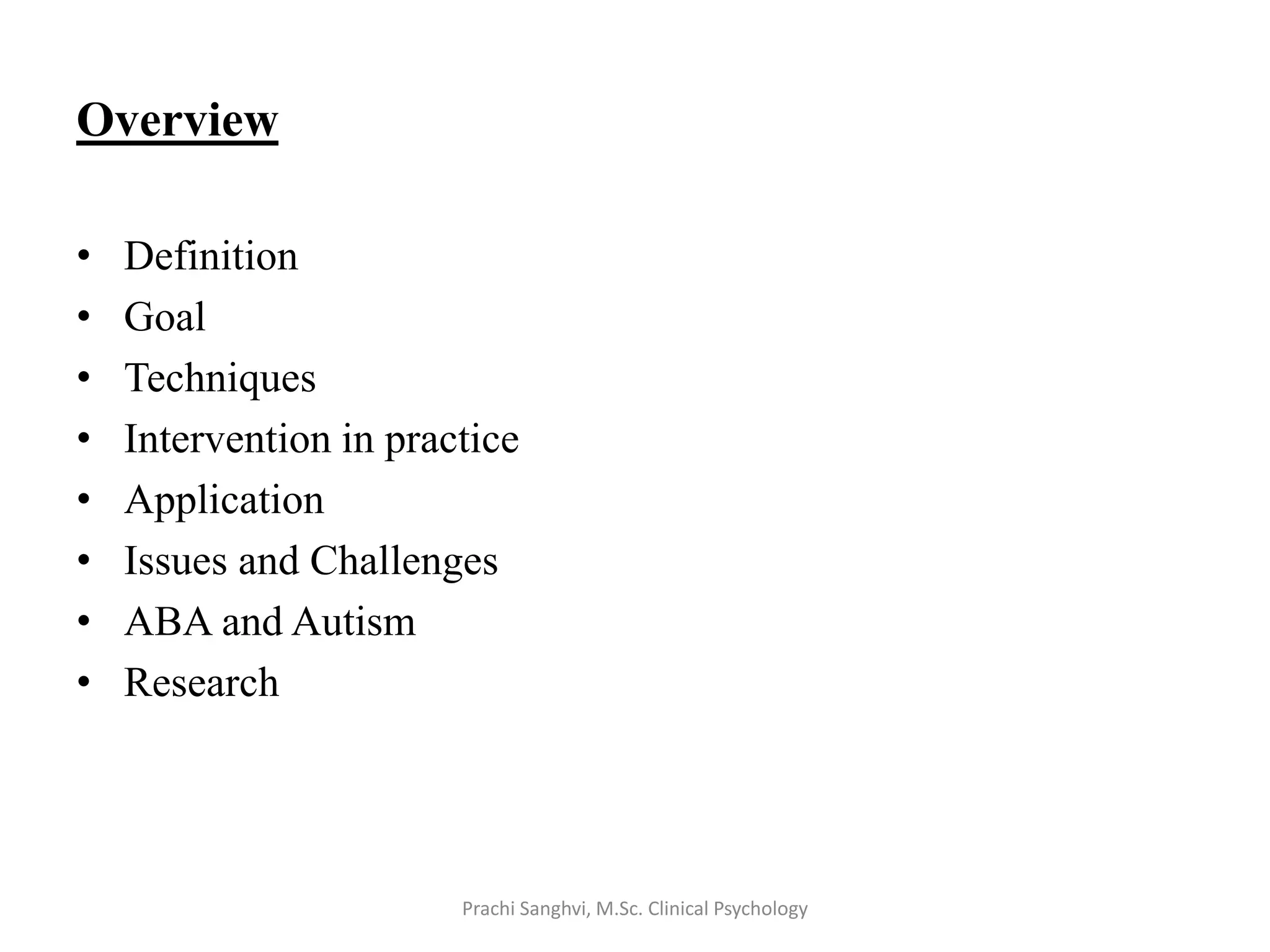 Overview
• Definition
• Goal
• Techniques
• Intervention in practice
• Application
• Issues and Challenges
• ABA and Autism
• Research
Prachi Sanghvi, M.Sc. Clinical Psychology
 