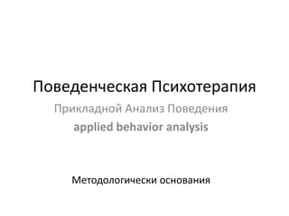 Поведенческая Психотерапия
Прикладной Анализ Поведения
applied behavior analysis

Методологически основания

 