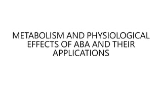 METABOLISM AND PHYSIOLOGICAL
EFFECTS OF ABA AND THEIR
APPLICATIONS
 