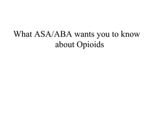 What ASA/ABA wants you to know
about Opioids
 