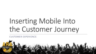 Inserting	
  Mobile	
  Into	
  
the	
  Customer	
  Journey	
  
CUSTOMER	
  EXPERIENCE
 