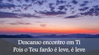 Descanso encontro em Ti
Pois o Teu fardo é leve, é leve
 