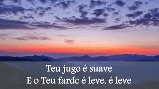 Teu jugo é suave
E o Teu fardo é leve, é leve
 