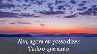 Aba, agora eu posso dizer
Tudo o que sinto
 