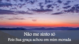 Não me sinto só
Pois Sua graça achou em mim morada
 