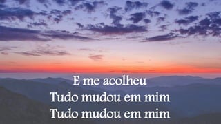 E me acolheu
Tudo mudou em mim
Tudo mudou em mim
 