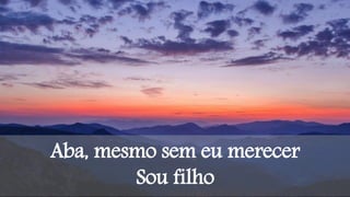 Aba, mesmo sem eu merecer
Sou filho
 