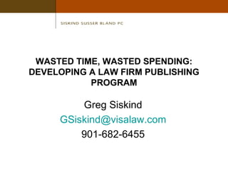 WASTED TIME, WASTED SPENDING: DEVELOPING A LAW FIRM PUBLISHING PROGRAM Greg Siskind [email_address] 901-682-6455 