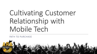Cultivating	
  Customer	
  
Relationship	
  with	
  
Mobile	
  Tech	
  
PATH	
  TO	
  PURCHASE
 