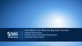 How Banks Can Ride the Big Data Tsunami
Deepak Ramanathan
Practice Lead, Information Management
SAS Asia Pacific (North)



      Copyright © 2011, SAS Institute Inc. All rights reserved.   1
 