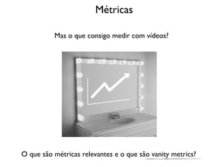 Métricas

          Mas o que consigo medir com vídeos?




O que são métricas relevantes e o que são vanity metrics?
 