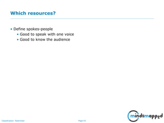 Page 43Classification: Restricted
Which resources?
• Define spokes-people
• Good to speak with one voice
• Good to know the audience
 