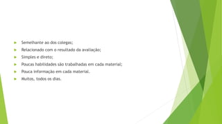  Semelhante ao dos colegas;
 Relacionado com o resultado da avaliação;
 Simples e direto;
 Poucas habilidades são trabalhadas em cada material;
 Pouca informação em cada material.
 Muitos, todos os dias.
 