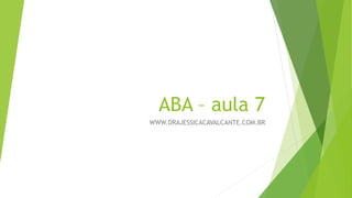 ABA – aula 7
WWW.DRAJESSICACAVALCANTE.COM.BR
 