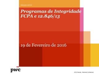 (DC3) Secreta - Altamente Confidencial
Programas de Integridade
FCPA e 12.846/13
19 de Fevereiro de 2016
www.pwc.com.br
 