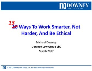 10	Ways	To	Work	Smarter,	Not	
Harder,	And	Be	Ethical
Michael	Downey
Downey	Law	Group	LLC
March	2017
13
 