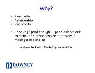 Why?
• Familiarity
• Relationship
• Reciprocity
• Choosing	"good	enough" – people	don't	look	
to	make	the	superior	choice,	but	to	avoid	
making	a	bad	choice		
– Harry	Beckwith,	Marketing	the	Invisible
 